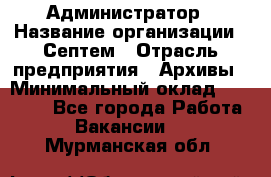 Администратор › Название организации ­ Септем › Отрасль предприятия ­ Архивы › Минимальный оклад ­ 25 000 - Все города Работа » Вакансии   . Мурманская обл.